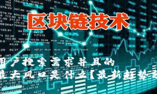 思考一个符合用户搜索需求并且的  
区块链时代的最大风口是什么？最新趋势分析与投资机会